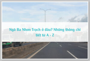 Ngã Ba Nhơn Trạch ở đâu? Những thông chi tiết từ A - Z